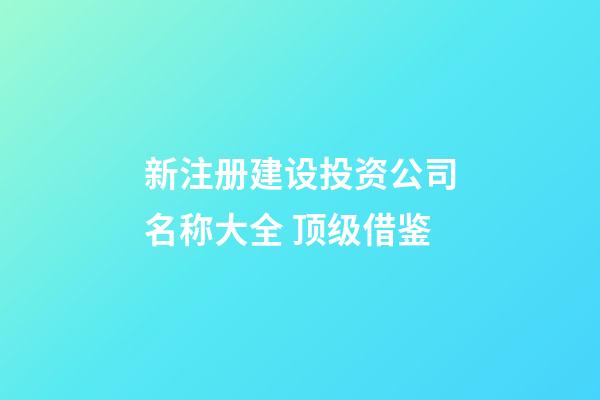 新注册建设投资公司名称大全 顶级借鉴-第1张-公司起名-玄机派